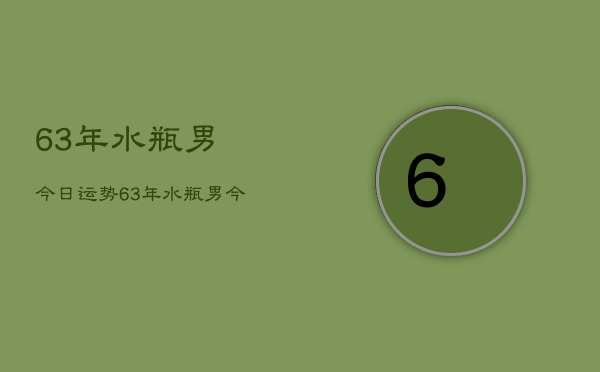 63年水瓶男今日运势，63年水瓶男今日运程