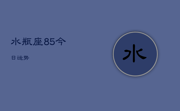 水瓶座8，5今日运势