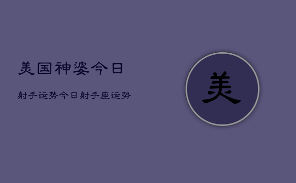 美国神婆今日射手运势，今日射手座运势  第1张