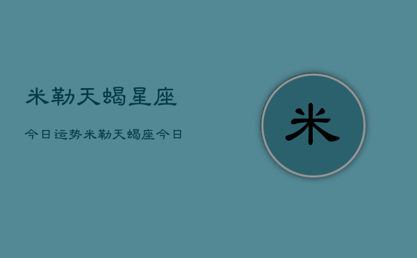 米勒天蝎星座今日运势，米勒天蝎座今日运势查询