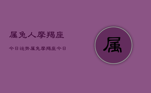 属兔人摩羯座今日运势，属兔摩羯座今日运程如何