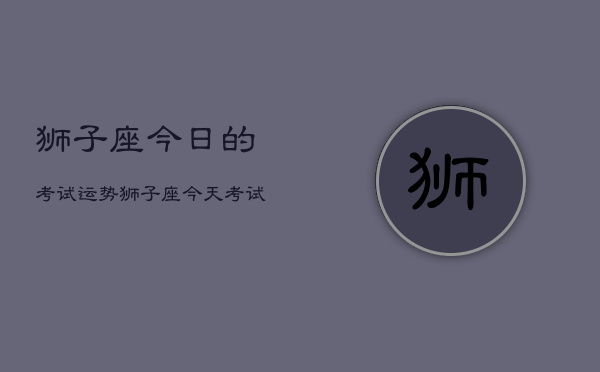 狮子座今日的考试运势，狮子座今天考试运如何  第1张
