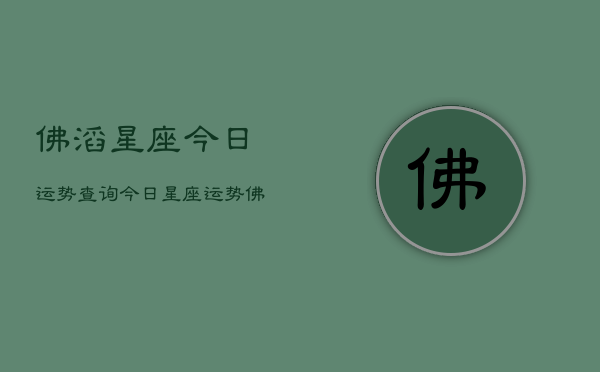 佛滔星座今日运势查询，今日星座运势佛滔查询  第1张