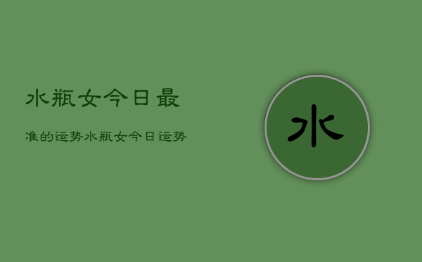水瓶女今日最准的运势，水瓶女今日运势超准预测  第1张