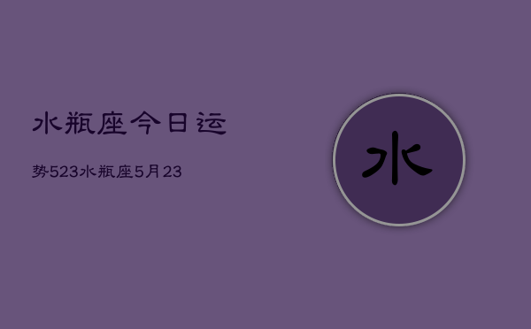 水瓶座今日运势523，水瓶座5月23日运势如何