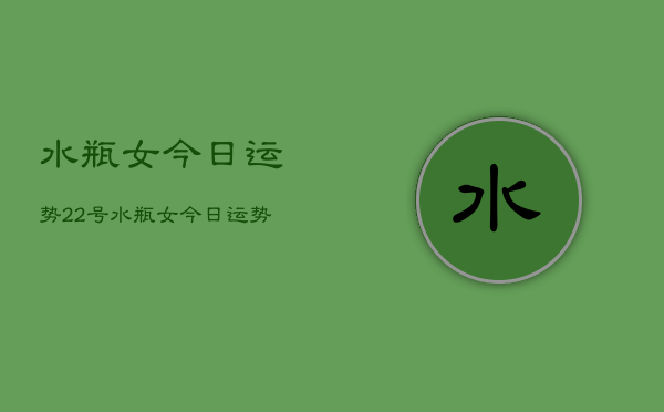 水瓶女今日运势22号，水瓶女今日运势2024年2月22号  第1张