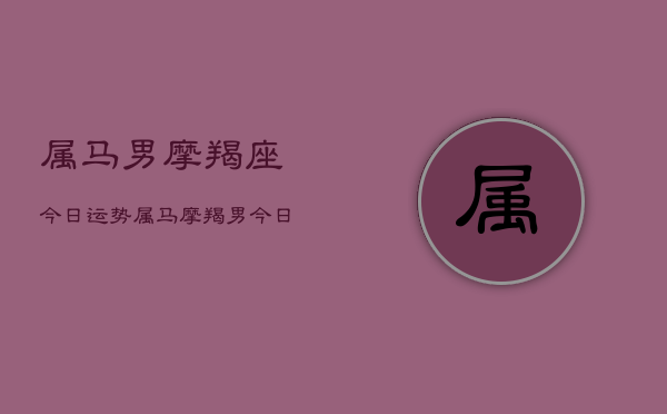 属马男摩羯座今日运势，属马摩羯男今日运程如何