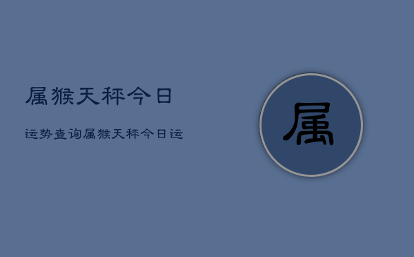 属猴天秤今日运势查询，属猴天秤今日运程如何