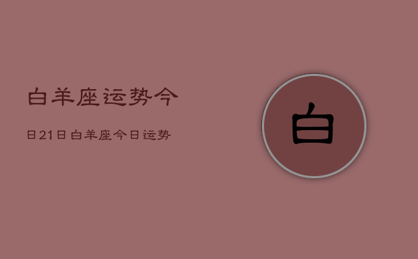 白羊座运势今日21日，白羊座今日运势2024年2月21日