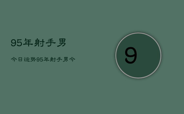 95年射手男今日运势，95年射手男今日爱情财运工作运势