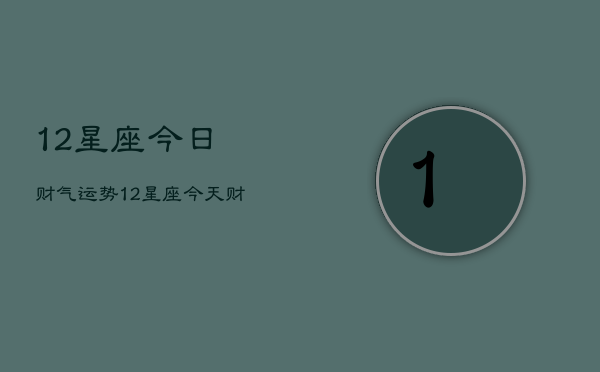 12星座今日财气运势，12星座今天财运如何