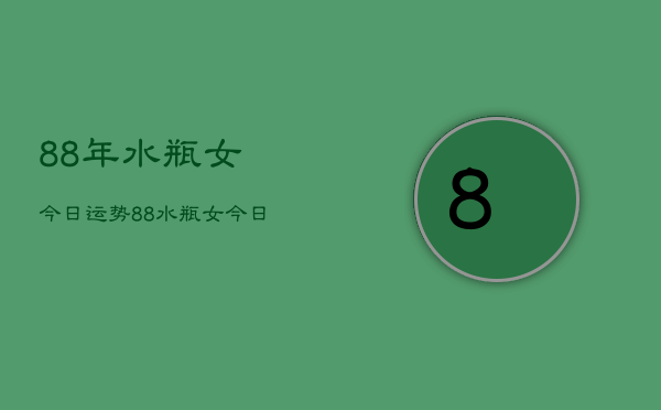 88年水瓶女今日运势，88水瓶女今日运程