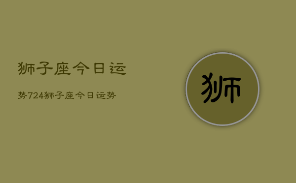 狮子座今日运势724，狮子座今日运势查询7月24日