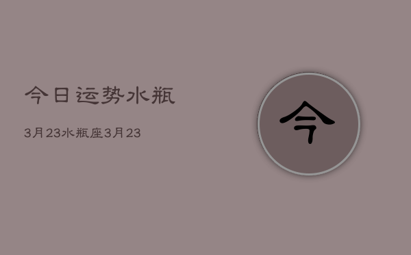 今日运势水瓶3月23，水瓶座3月23日今日运势查询  第1张