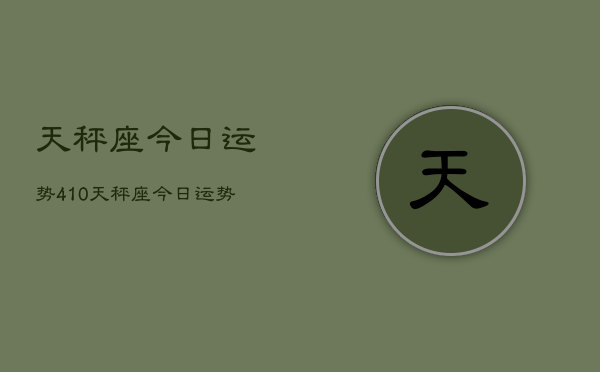 天秤座今日运势410，天秤座今日运势查询4月10日