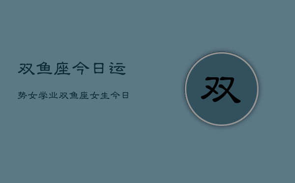 双鱼座今日运势女学业，双鱼座女生今日学业运  第1张