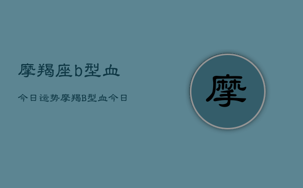 摩羯座b型血今日运势，摩羯B型血今日运程  第1张