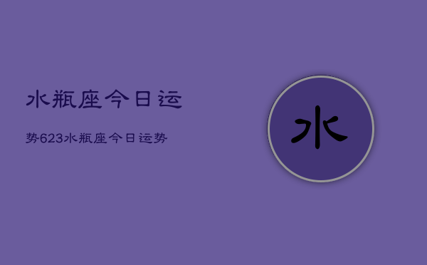 水瓶座今日运势623，水瓶座今日运势查询6月23日