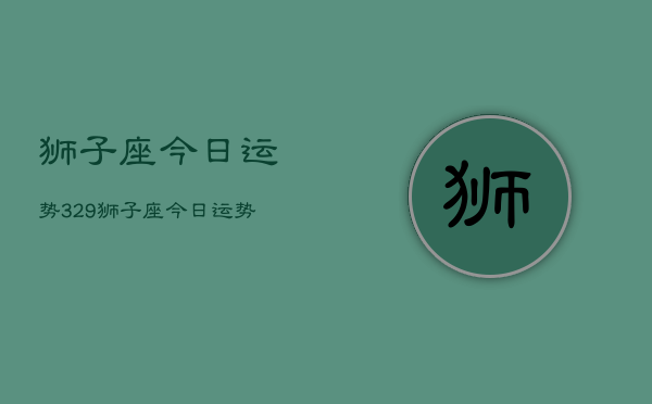 狮子座今日运势329，狮子座今日运势查询3月29日