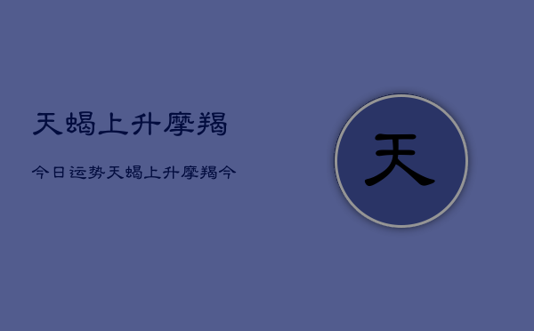 天蝎上升摩羯今日运势，天蝎上升摩羯今日运势查询  第1张