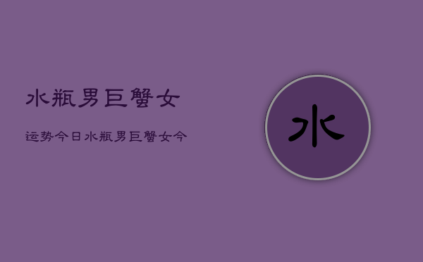 水瓶男巨蟹女运势今日，水瓶男巨蟹女今日爱情运势  第1张