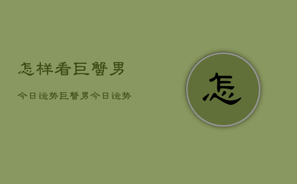 怎样看巨蟹男今日运势，巨蟹男今日运势查询方法  第1张