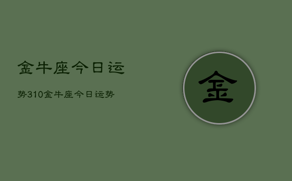 金牛座今日运势310，金牛座今日运势查询3月10日  第1张