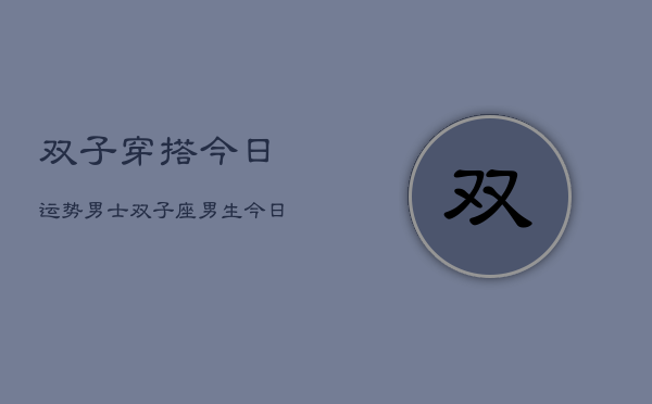 双子穿搭今日运势男士，双子座男生今日穿搭运程