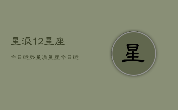 星浪12星座今日运势，星浪星座今日运势查询  第1张
