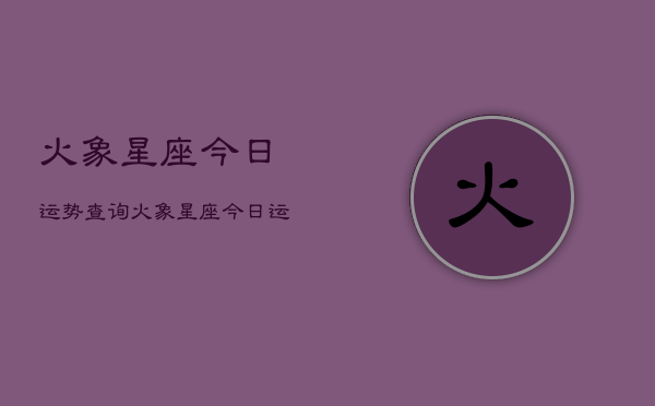 火象星座今日运势查询，火象星座今日运程一览  第1张