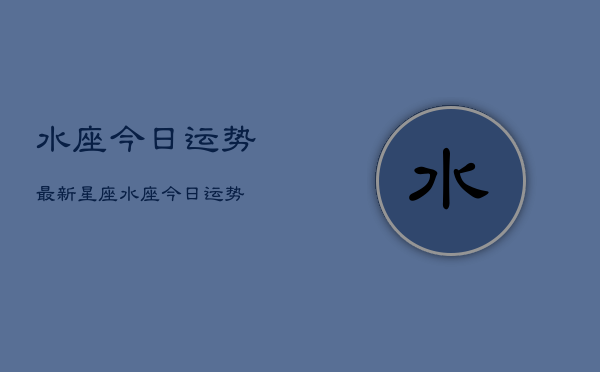 水座今日运势最新星座，水座今日运势  第1张