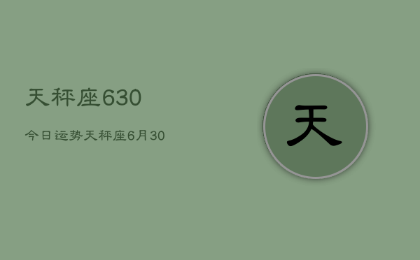 天秤座630今日运势，天秤座6月30日今天运势