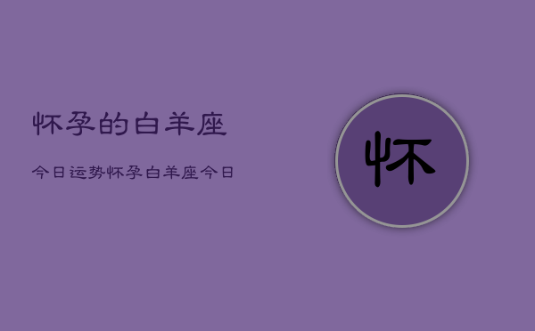 怀孕的白羊座今日运势，怀孕白羊座今日运势如何  第1张