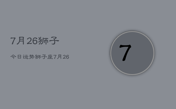 7月26狮子今日运势，狮子座7月26日运势详解