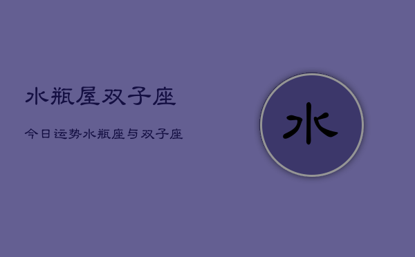 水瓶屋双子座今日运势，水瓶座与双子座今日运势对比