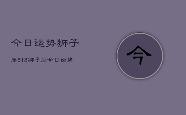 今日运势狮子座618，狮子座今日运势  第1张