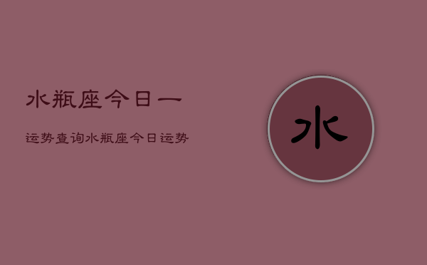水瓶座今日一运势查询，水瓶座今日运势如何查询  第1张