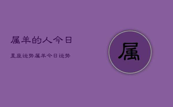 属羊的人今日星座运势，属羊今日运势  第1张