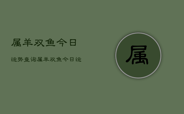 属羊双鱼今日运势查询，属羊双鱼今日运程如何  第1张