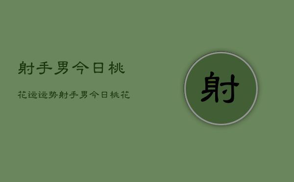 射手男今日桃花运运势，射手男今日桃花运如何  第1张