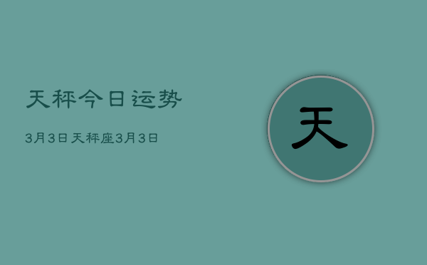 天秤今日运势3月3日，天秤座3月3日今日运势查询