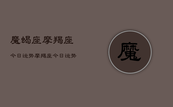 魔蝎座摩羯座今日运势，摩羯座今日运势查询  第1张