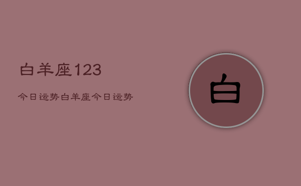 白羊座123今日运势，白羊座今日运势123解签