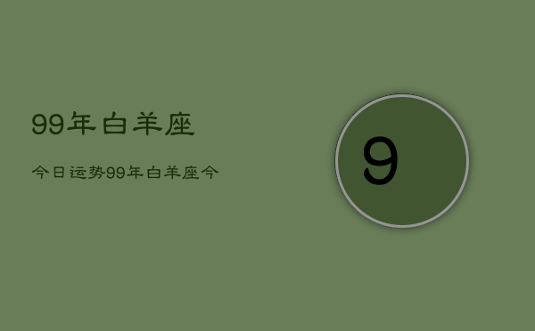 99年白羊座今日运势，99年白羊座今日运程如何