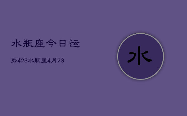 水瓶座今日运势423，水瓶座4月23日运势如何