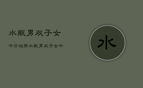 水瓶男双子女今日运势，水瓶男双子女今日爱情运