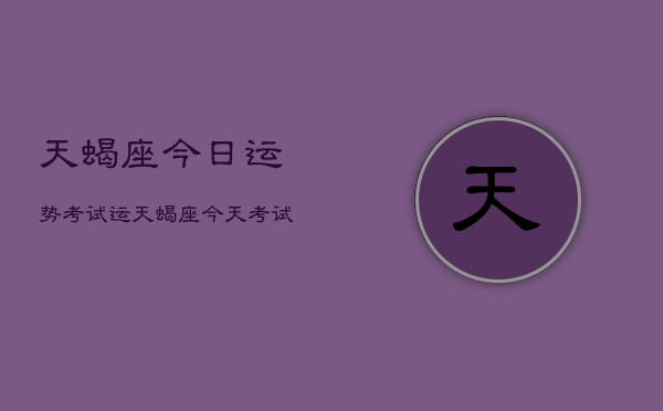 天蝎座今日运势考试运，天蝎座今天考试运如何  第1张