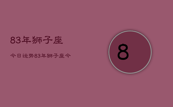 83年狮子座今日运势，83年狮子座今日运程