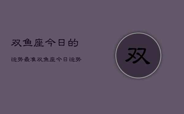 双鱼座今日的运势最准，双鱼座今日运势  第1张