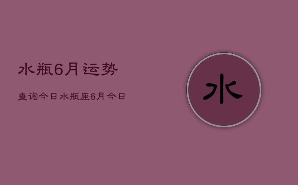 水瓶6月运势查询今日，水瓶座6月今日运势查询